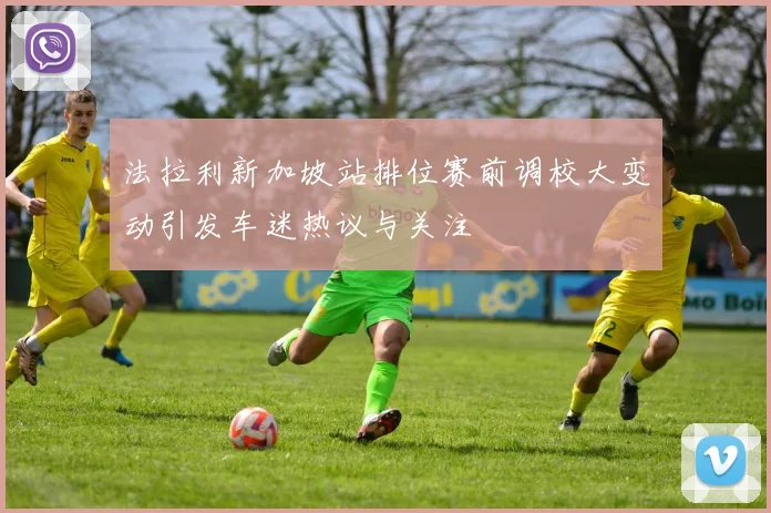 法拉利新加坡站排位赛前调校大变动引发车迷热议与关注
