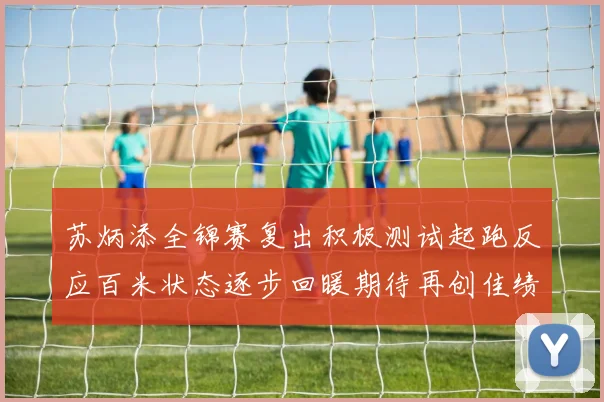 苏炳添全锦赛复出积极测试起跑反应百米状态逐步回暖期待再创佳绩
