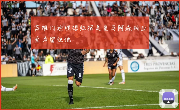 苏维门迪理想归宿是皇马阿森纳应全力留住他